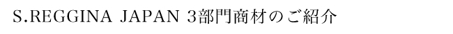 S.REGGINA JAPAN 3部門商材のご紹介