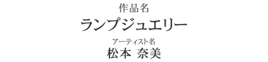 作品名：ランプジュエリー　アーティスト名：松本奈美