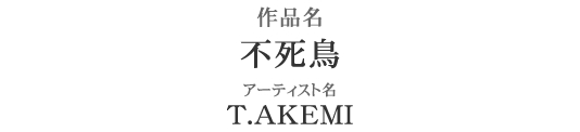 作品名：不死鳥　アーティスト名：T.AKEMI