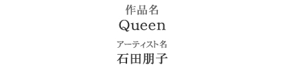 大作部門 準優勝　作品名：Queen　アーティスト：石田朋子