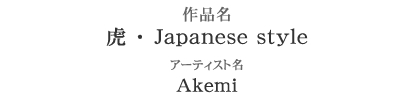 大作部門 3位　作品名：虎 ・ Japanese style　アーティスト：Akemi