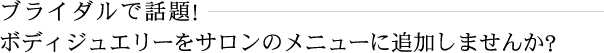 ブライダルで話題！　ボディジュエリーをサロンのメニューに追加しませんか？